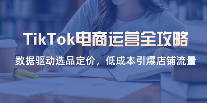 （14343期）TikTok电商运营全攻略，数据驱动选品定价，低成本引爆店铺流量-青年创业网