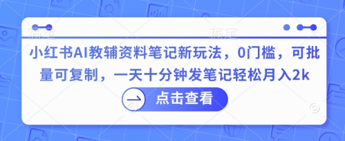 小红书AI教辅资料笔记新玩法，0门槛，可批量可复制，一天十分钟发笔记轻松月入2k-青年创业网