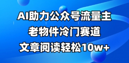 公众号流量主老物件冷门赛道,AI助力,文章阅读轻松10w+,全流程详细教程-青年创业网